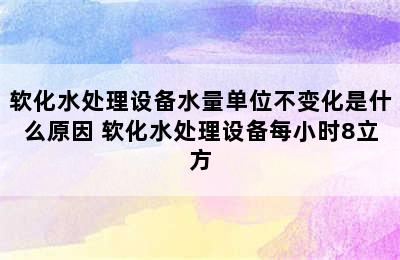 软化水处理设备水量单位不变化是什么原因 软化水处理设备每小时8立方